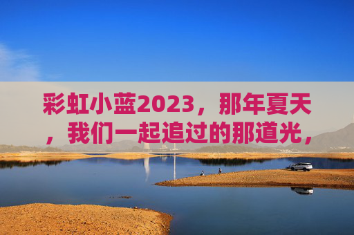 彩虹小蓝2023，那年夏天，我们一起追过的那道光，彩虹小蓝2023，那年夏天，我们追过的那道光