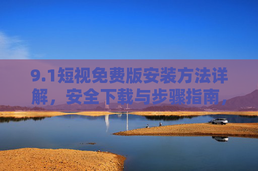 9.1短视免费版安装方法详解,安全下载与步骤指南,1短视免费版安装方法详解与安全下载指南 9.1短视免费版安装方法详解,安全下载与步骤指南,1短视免费版安装方法详解与安全下载指南