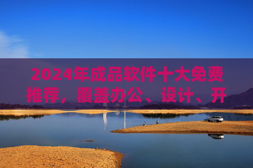 2024年成品软件十大免费推荐,覆盖办公、设计、开发等多领域,实用又高效,2024年十大免费实用软件推荐,覆盖办公设计开发等多领域高效工具 2024年成品软件十大免费推荐,覆盖办公、设计、开发等多领域,实用又高效,2024年十大免费实用软件推荐,覆盖办公设计开发等多领域高效工具
