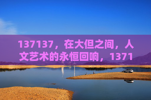 137137,在大但之间,人文艺术的永恒回响,137137,在大但之间的人文艺术永恒回响 137137,在大但之间,人文艺术的永恒回响,137137,在大但之间的人文艺术永恒回响