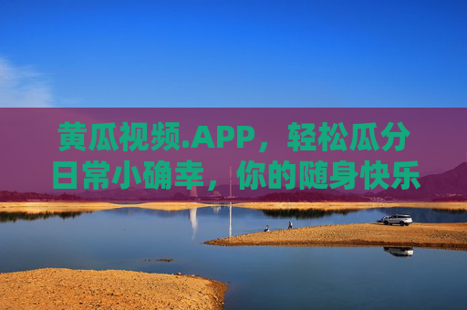 黄瓜视频.APP，轻松瓜分日常小确幸，你的随身快乐加油站
