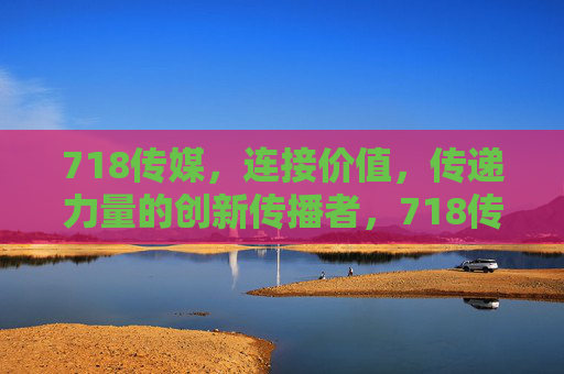 718传媒,连接价值,传递力量的创新传播者,718传媒,连接价值、传递力量的创新传播者 718传媒,连接价值,传递力量的创新传播者,718传媒,连接价值、传递力量的创新传播者