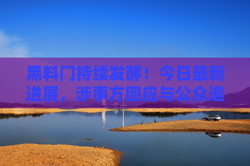 黑料门持续发酵!今日最新进展,涉事方回应与公众追问,黑料门持续发酵,涉事方回应与公众追问最新进展 黑料门持续发酵!今日最新进展,涉事方回应与公众追问,黑料门持续发酵,涉事方回应与公众追问最新进展
