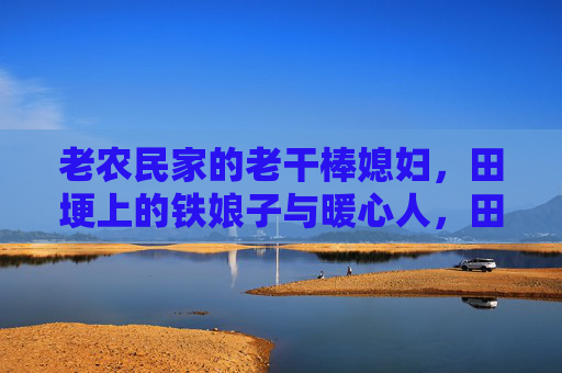 老农民家的老干棒媳妇,田埂上的铁娘子与暖心人,田埂铁娘子,农家暖心人 老农民家的老干棒媳妇,田埂上的铁娘子与暖心人,田埂铁娘子,农家暖心人