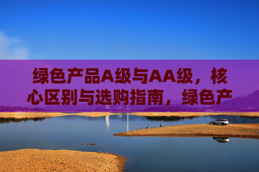 绿色产品A级与AA级,核心区别与选购指南,绿色产品A级与AA级,核心区别与选购指南 绿色产品A级与AA级,核心区别与选购指南,绿色产品A级与AA级,核心区别与选购指南