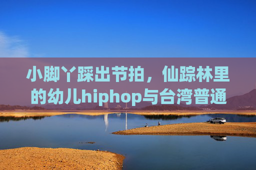 小脚丫踩出节拍,仙踪林里的幼儿hiphop与台湾普通话,小脚丫踩出节拍,仙踪林幼儿hiphop与台湾普通话 小脚丫踩出节拍,仙踪林里的幼儿hiphop与台湾普通话,小脚丫踩出节拍,仙踪林幼儿hiphop与台湾普通话