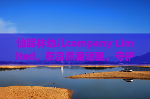 仙踪林幼儿company Limited，在自然童话里，守护每一颗童心成长，仙踪林幼儿，自然童话守护童心成长