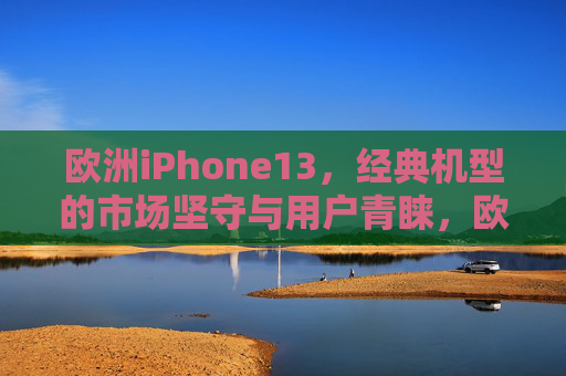 欧洲iPhone13,经典机型的市场坚守与用户青睐,欧洲iPhone13,经典坚守与用户青睐 欧洲iPhone13,经典机型的市场坚守与用户青睐,欧洲iPhone13,经典坚守与用户青睐