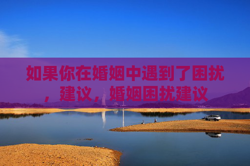如果你在婚姻中遇到了困扰,建议,婚姻困扰建议 如果你在婚姻中遇到了困扰,建议,婚姻困扰建议