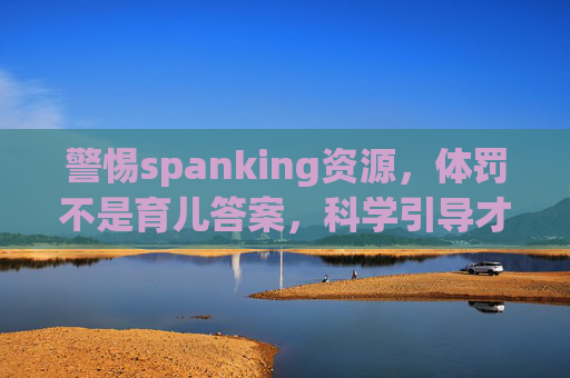 警惕spanking资源,体罚不是育儿答案,科学引导才能守护孩子成长,警惕体罚资源,科学引导守护孩子成长 警惕spanking资源,体罚不是育儿答案,科学引导才能守护孩子成长,警惕体罚资源,科学引导守护孩子成长