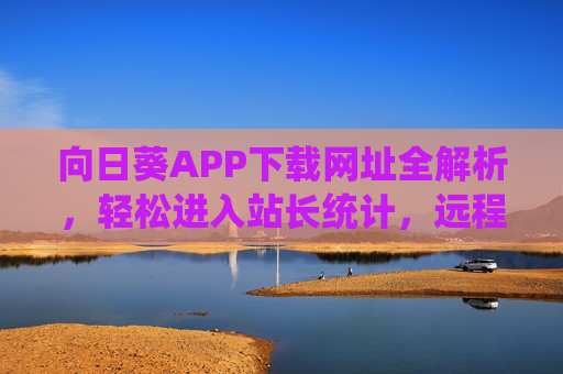 向日葵APP下载网址全解析,轻松进入站长统计,远程管理更高效,向日葵APP下载网址全解析,轻松进入站长统计,远程管理更高效 向日葵APP下载网址全解析,轻松进入站长统计,远程管理更高效,向日葵APP下载网址全解析,轻松进入站长统计,远程管理更高效