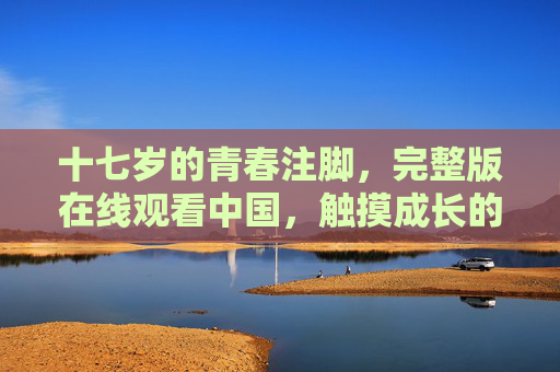 十七岁的青春注脚,完整版在线观看中国,触摸成长的真实温度,十七岁青春注脚,触摸成长的真实温度 十七岁的青春注脚,完整版在线观看中国,触摸成长的真实温度,十七岁青春注脚,触摸成长的真实温度