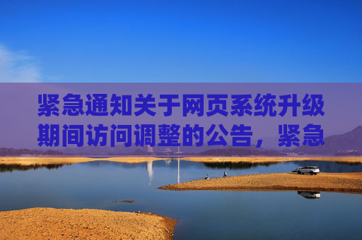 紧急通知关于网页系统升级期间访问调整的公告,紧急通知,网页系统升级期间访问调整公告 紧急通知关于网页系统升级期间访问调整的公告,紧急通知,网页系统升级期间访问调整公告