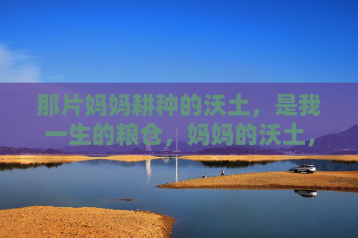 那片妈妈耕种的沃土,是我一生的粮仓,妈妈的沃土,我一生的粮仓 那片妈妈耕种的沃土,是我一生的粮仓,妈妈的沃土,我一生的粮仓