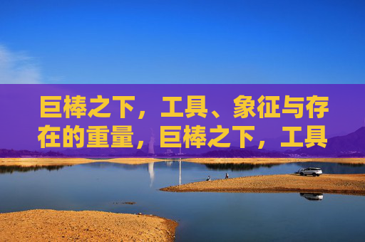 巨棒之下,工具、象征与存在的重量,巨棒之下,工具、象征与存在的重量 巨棒之下,工具、象征与存在的重量,巨棒之下,工具、象征与存在的重量