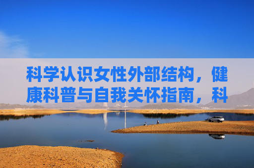 科学认识女性外部结构,健康科普与自我关怀指南,科学认识女性外阴结构,健康科普与自我关怀指南 科学认识女性外部结构,健康科普与自我关怀指南,科学认识女性外阴结构,健康科普与自我关怀指南