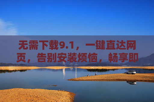 无需下载9.1,一键直达网页,告别安装烦恼,畅享即时体验,免下载一键直达,畅享即时网页体验 无需下载9.1,一键直达网页,告别安装烦恼,畅享即时体验,免下载一键直达,畅享即时网页体验