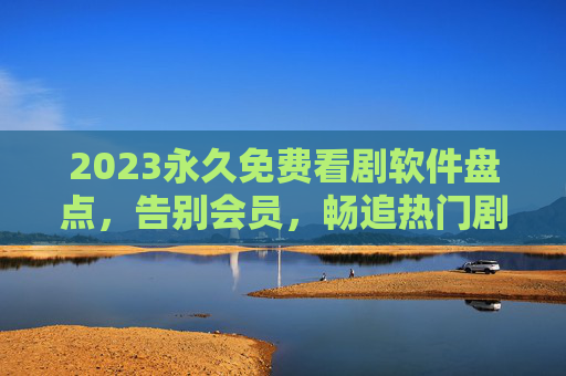 2023永久免费看剧软件盘点,告别会员,畅追热门剧集!2023永久免费看剧软件盘点,告别会员,畅追热门剧集! 2023永久免费看剧软件盘点,告别会员,畅追热门剧集!2023永久免费看剧软件盘点,告别会员,畅追热门剧集!