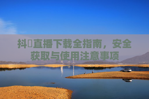 抖抈直播下载全指南,安全获取与使用注意事项 抖抈直播下载全指南,安全获取与使用注意事项