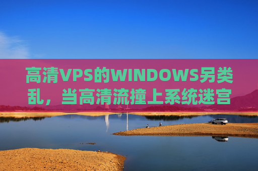 高清VPS的WINDOWS另类乱,当高清流撞上系统迷宫,高清流撞上Windows迷宫,高清VPS的另类乱 高清VPS的WINDOWS另类乱,当高清流撞上系统迷宫,高清流撞上Windows迷宫,高清VPS的另类乱