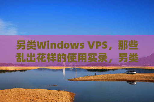 另类Windows VPS,那些乱出花样的使用实录,另类Windows VPS的花样使用实录 另类Windows VPS,那些乱出花样的使用实录,另类Windows VPS的花样使用实录