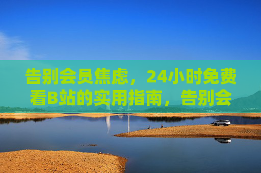 告别会员焦虑,24小时免费看B站的实用指南,告别会员焦虑,24小时免费看B站实用指南 告别会员焦虑,24小时免费看B站的实用指南,告别会员焦虑,24小时免费看B站实用指南