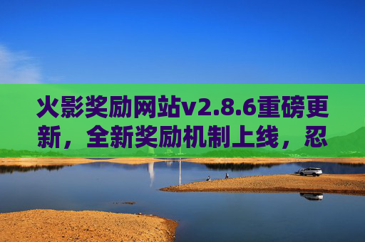 火影奖励网站v2.8.6重磅更新,全新奖励机制上线,忍者体验再升级!火影奖励网站v2.8.6重磅更新,全新奖励机制上线,忍者体验再升级! 火影奖励网站v2.8.6重磅更新,全新奖励机制上线,忍者体验再升级!火影奖励网站v2.8.6重磅更新,全新奖励机制上线,忍者体验再升级!