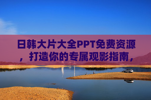 日韩大片大全PPT免费资源,打造你的专属观影指南,日韩大片免费PPT资源,专属观影指南 日韩大片大全PPT免费资源,打造你的专属观影指南,日韩大片免费PPT资源,专属观影指南