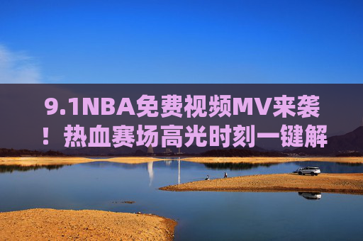 9.1NBA免费视频MV来袭！热血赛场高光时刻一键解锁，球迷盛宴不容错过，NBA免费高光MV来袭！球迷热血盛宴一键解锁