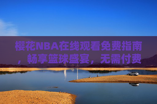 樱花NBA在线观看免费指南,畅享篮球盛宴,无需付费门槛,樱花NBA免费观看指南,畅享篮球盛宴无门槛 樱花NBA在线观看免费指南,畅享篮球盛宴,无需付费门槛,樱花NBA免费观看指南,畅享篮球盛宴无门槛