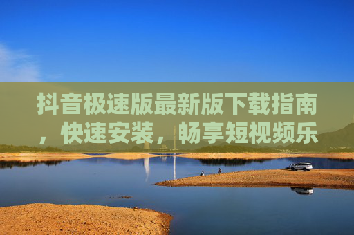 抖音极速版最新版下载指南,快速安装,畅享短视频乐趣,抖音极速版最新版快速安装下载指南 抖音极速版最新版下载指南,快速安装,畅享短视频乐趣,抖音极速版最新版快速安装下载指南