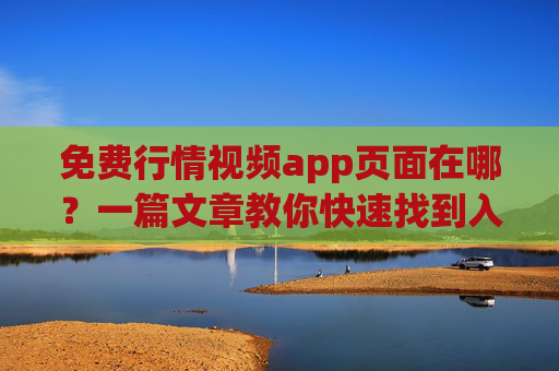 免费行情视频app页面在哪?一篇文章教你快速找到入口,免费行情视频app入口在哪?一篇文章教你快速找到 免费行情视频app页面在哪?一篇文章教你快速找到入口,免费行情视频app入口在哪?一篇文章教你快速找到