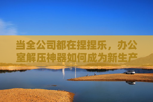 当全公司都在捏捏乐,办公室解压神器如何成为新生产力密码?办公室捏捏乐,解压神器背后的新生产力密码 当全公司都在捏捏乐,办公室解压神器如何成为新生产力密码?办公室捏捏乐,解压神器背后的新生产力密码