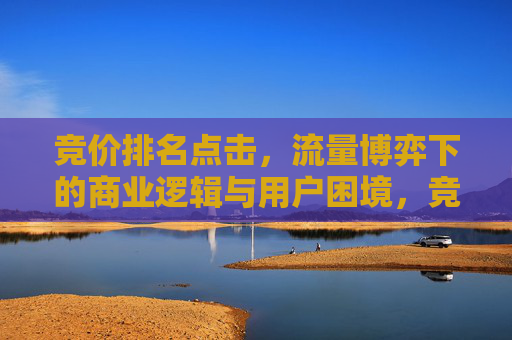 竞价排名点击,流量博弈下的商业逻辑与用户困境,竞价排名点击,流量博弈中的商业逻辑与用户困境 竞价排名点击,流量博弈下的商业逻辑与用户困境,竞价排名点击,流量博弈中的商业逻辑与用户困境