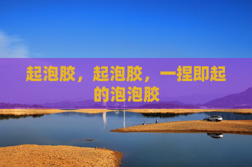 起泡胶,起泡胶,一捏即起的泡泡胶 起泡胶,起泡胶,一捏即起的泡泡胶