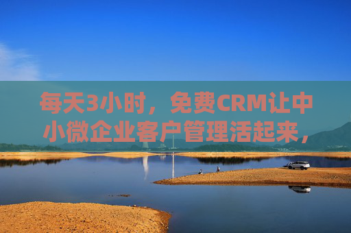 每天3小时,免费CRM让中小微企业客户管理活起来,中小微企业免费CRM,每天3小时激活客户管理 每天3小时,免费CRM让中小微企业客户管理活起来,中小微企业免费CRM,每天3小时激活客户管理