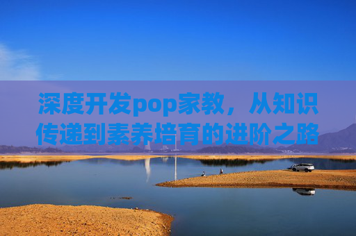 深度开发pop家教,从知识传递到素养培育的进阶之路,深度开发pop家教,知识传递到素养培育的进阶之路 深度开发pop家教,从知识传递到素养培育的进阶之路,深度开发pop家教,知识传递到素养培育的进阶之路