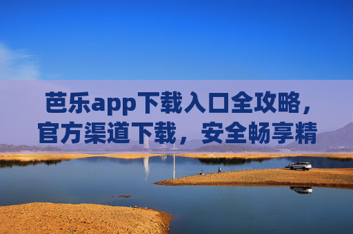 芭乐app下载入口全攻略，官方渠道下载，安全畅享精彩内容，芭乐app官方下载入口全攻略，安全畅享精彩内容