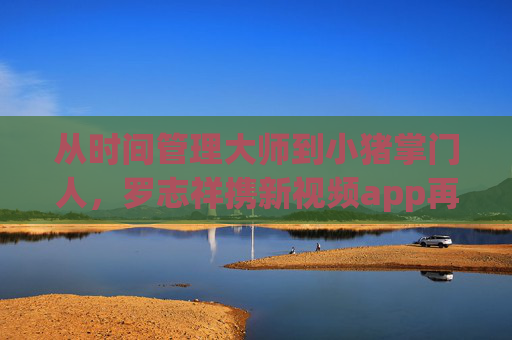 从时间管理大师到小猪掌门人,罗志祥携新视频app再出发,这次他要玩转陪伴式娱乐?罗志祥,从时间管理大师到小猪掌门人,新视频app玩转陪伴式娱乐 从时间管理大师到小猪掌门人,罗志祥携新视频app再出发,这次他要玩转陪伴式娱乐?罗志祥,从时间管理大师到小猪掌门人,新视频app玩转陪伴式娱乐