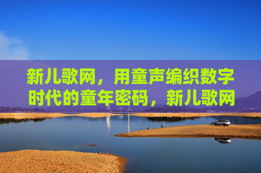 新儿歌网,用童声编织数字时代的童年密码,新儿歌网,童声编织数字时代童年密码 新儿歌网,用童声编织数字时代的童年密码,新儿歌网,童声编织数字时代童年密码
