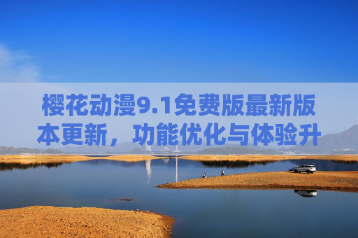 樱花动漫9.1免费版最新版本更新，功能优化与体验升级全解析，樱花动漫9.1免费版最新更新，功能优化与体验升级全解析