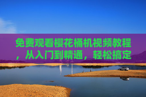 免费观看樱花桶机视频教程,从入门到精通,轻松搞定饮水机使用与维护,免费樱花桶机视频教程,从入门到精通,轻松搞定使用与维护 免费观看樱花桶机视频教程,从入门到精通,轻松搞定饮水机使用与维护,免费樱花桶机视频教程,从入门到精通,轻松搞定使用与维护