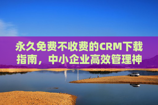 永久免费不收费的CRM下载指南,中小企业高效管理神器,无套路直接用,永久免费CRM下载指南,中小企业高效管理神器,无套路直接用 永久免费不收费的CRM下载指南,中小企业高效管理神器,无套路直接用,永久免费CRM下载指南,中小企业高效管理神器,无套路直接用