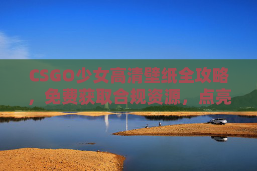 CSGO少女高清壁纸全攻略,免费获取合规资源,点亮你的游戏桌面,CSGO少女高清壁纸免费合规获取全攻略 CSGO少女高清壁纸全攻略,免费获取合规资源,点亮你的游戏桌面,CSGO少女高清壁纸免费合规获取全攻略