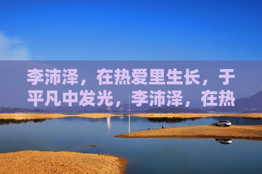 李沛泽,在热爱里生长,于平凡中发光,李沛泽,在热爱里生长,于平凡中发光 李沛泽,在热爱里生长,于平凡中发光,李沛泽,在热爱里生长,于平凡中发光