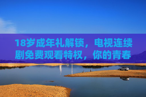 18岁成年礼解锁,电视连续剧免费观看特权,你的青春剧集,我们买单!18岁成年礼解锁,青春剧集免费看,我们买单! 18岁成年礼解锁,电视连续剧免费观看特权,你的青春剧集,我们买单!18岁成年礼解锁,青春剧集免费看,我们买单!
