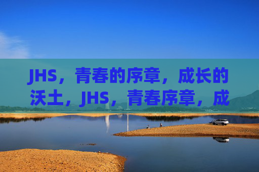 JHS,青春的序章,成长的沃土,JHS,青春序章,成长沃土 JHS,青春的序章,成长的沃土,JHS,青春序章,成长沃土