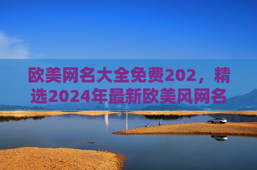欧美网名大全免费202，精选2024年最新欧美风网名，助你打造独特个性标识，2024最新免费欧美网名大全，精选打造独特个性标识