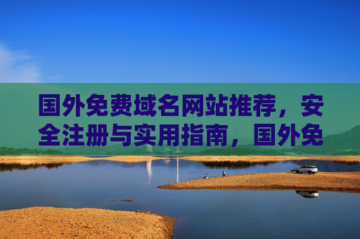 国外免费域名网站推荐,安全注册与实用指南,国外免费域名网站推荐,安全注册与实用指南 国外免费域名网站推荐,安全注册与实用指南,国外免费域名网站推荐,安全注册与实用指南