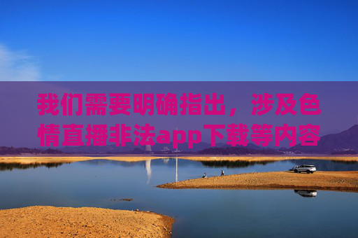 我们需要明确指出,涉及色情直播非法app下载等内容均属于违法违规信息,严重违反我国法律法规及社会主义核心价值观。网络空间不是法外之地,任何传播淫秽色情信息、提供非法应用链接的行为都将受到法律的严惩,严打色情直播与非法app下载,网络非法信息必遭法律严惩 我们需要明确指出,涉及色情直播非法app下载等内容均属于违法违规信息,严重违反我国法律法规及社会主义核心价值观。网络空间不是法外之地,任何传播淫秽色情信息、提供非法应用链接的行为都将受到法律的严惩,严打色情直播与非法app下载,网络非法信息必遭法律严惩